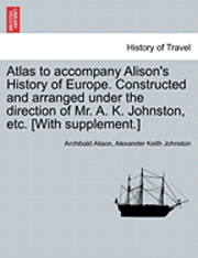 Atlas to Accompany Alison's History of Europe. Constructed and Arranged Under the Direction of Mr. A. K. Johnston, Etc. [With Supplement.] 1