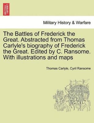 Battles of Frederick the Great. Abstracted from Thomas Carlyle's Biography of Frederick the Great. Edited by C. Ransome. with Illustrations and Maps