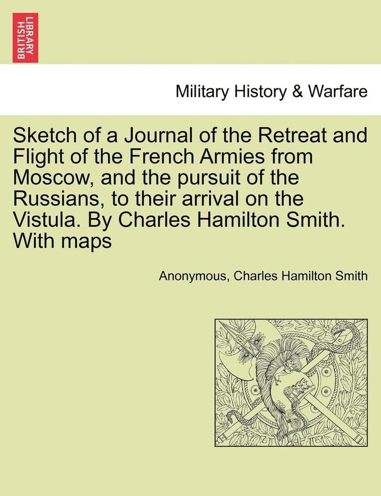 Anonymous, Charles Hamilton Smith - Sketch of a Journal of the Retreat and Flight of the French Armies from Moscow, and the Pursuit of the Russians, to Their Arrival on the Vistula. by Charles Hamilton Smith. with Maps, Häftad