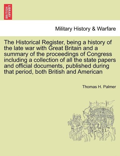 bokomslag The Historical Register, being a history of the late war with Great Britain and a summary of the proceedings of Congress including a collection of all the state papers and official documents,