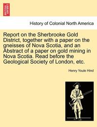bokomslag Report on the Sherbrooke Gold District, Together with a Paper on the Gneisses of Nova Scotia, and an Abstract of a Paper on Gold Mining in Nova Scotia. Read Before the Geological Society of London,