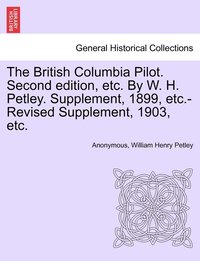 bokomslag The British Columbia Pilot. Second edition, etc. By W. H. Petley. Supplement, 1899, etc.-Revised Supplement, 1903, etc.