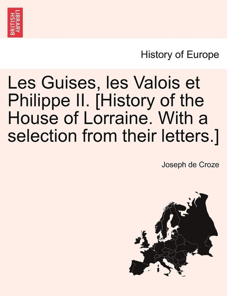 Les Guises, les Valois et Philippe II. [History of the House of Lorraine. With a selection from their letters.] 1