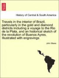 bokomslag Travels in the Interior of Brazil, Particularly in the Gold and Diamond Districts Including a Voyage to the Rio de La Plata, and an Historical Sketch of the Revolution of Buenos Ayres. Illustrated