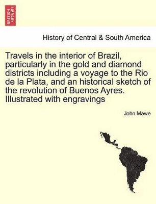 bokomslag Travels in the Interior of Brazil, Particularly in the Gold and Diamond Districts Including a Voyage to the Rio de La Plata, and an Historical Sketch of the Revolution of Buenos Ayres. Illustrated