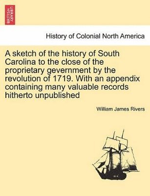 A Sketch of the History of South Carolina to the Close of the Proprietary Gevernment by the Revolution of 1719. with an Appendix Containing Many Valuable Records Hitherto Unpublished 1