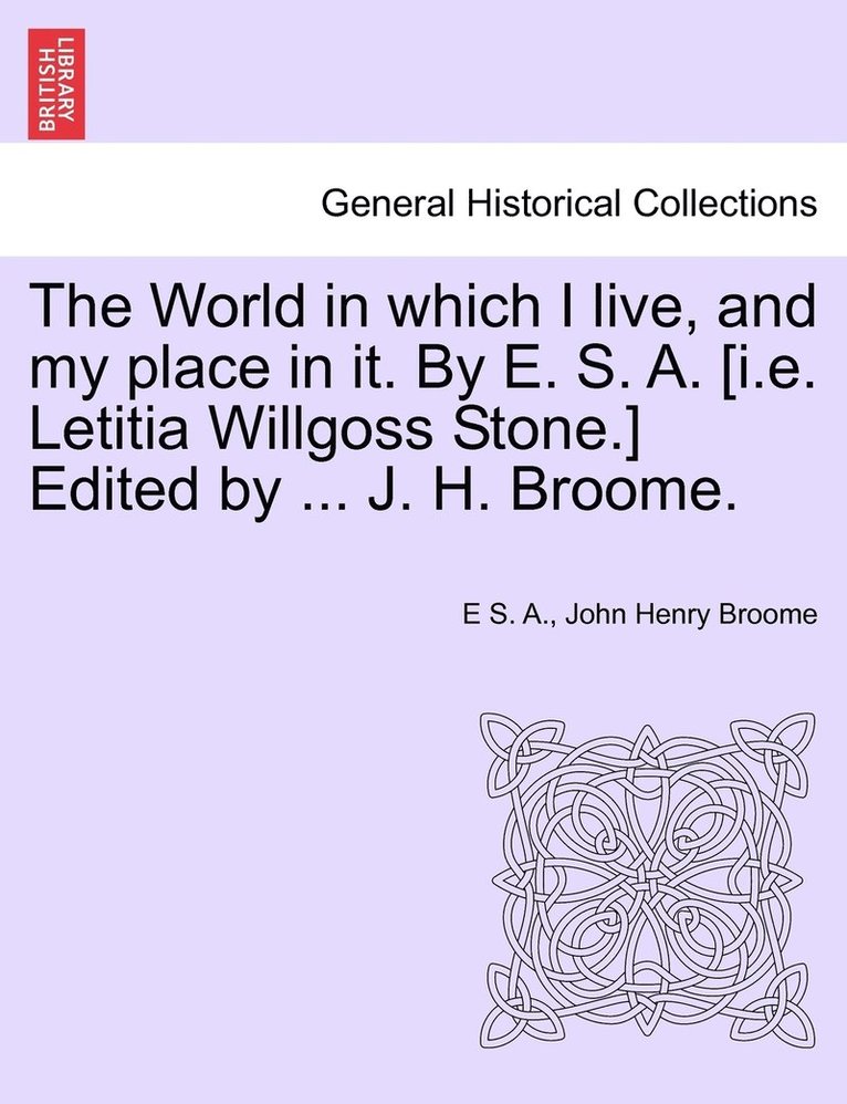 The World in which I live, and my place in it. By E. S. A. [i.e. Letitia Willgoss Stone.] Edited by ... J. H. Broome. 1