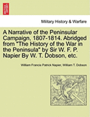 A Narrative of the Peninsular Campaign, 1807-1814. Abridged from the History of the War in the Peninsula by Sir W. F. P. Napier by W. T. Dobson, Etc. 1