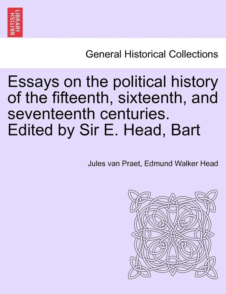 Essays on the political history of the fifteenth, sixteenth, and seventeenth centuries. Edited by Sir E. Head, Bart 1