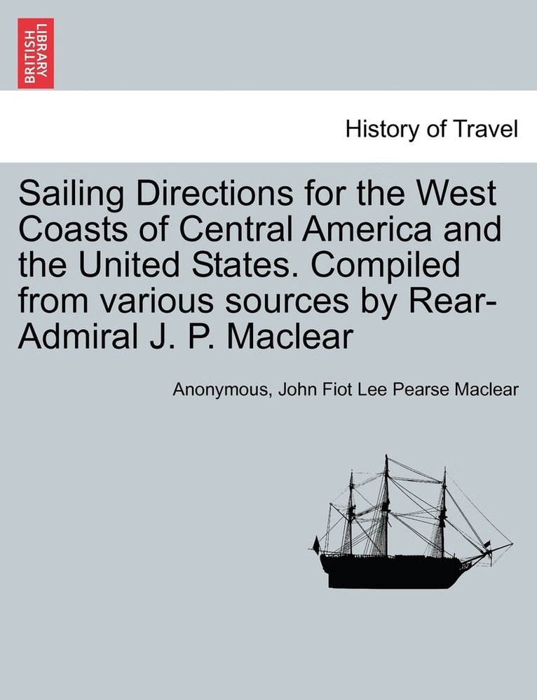 Sailing Directions for the West Coasts of Central America and the United States. Compiled from various sources by Rear-Admiral J. P. Maclear 1