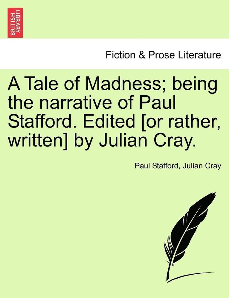 A Tale of Madness; Being the Narrative of Paul Stafford. Edited [Or Rather, Written] by Julian Cray. 1