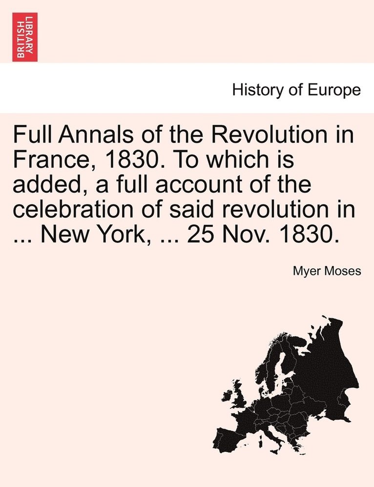 Full Annals of the Revolution in France, 1830. To which is added, a full account of the celebration of said revolution in ... New York, ... 25 Nov. 1830. 1