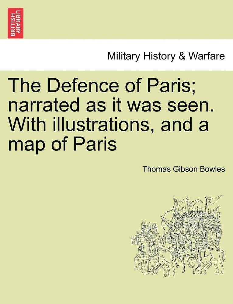 The Defence of Paris; Narrated as It Was Seen. with Illustrations, and a Map of Paris 1