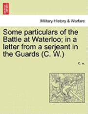 bokomslag Some Particulars of the Battle at Waterloo; In a Letter from a Serjeant in the Guards (C. W.)