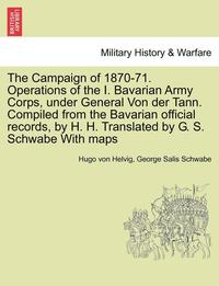bokomslag The Campaign of 1870-71. Operations of the I. Bavarian Army Corps, Under General Von Der Tann. Compiled from the Bavarian Official Records, by H. H. Translated by G. S. Schwabe with Maps Vol.I
