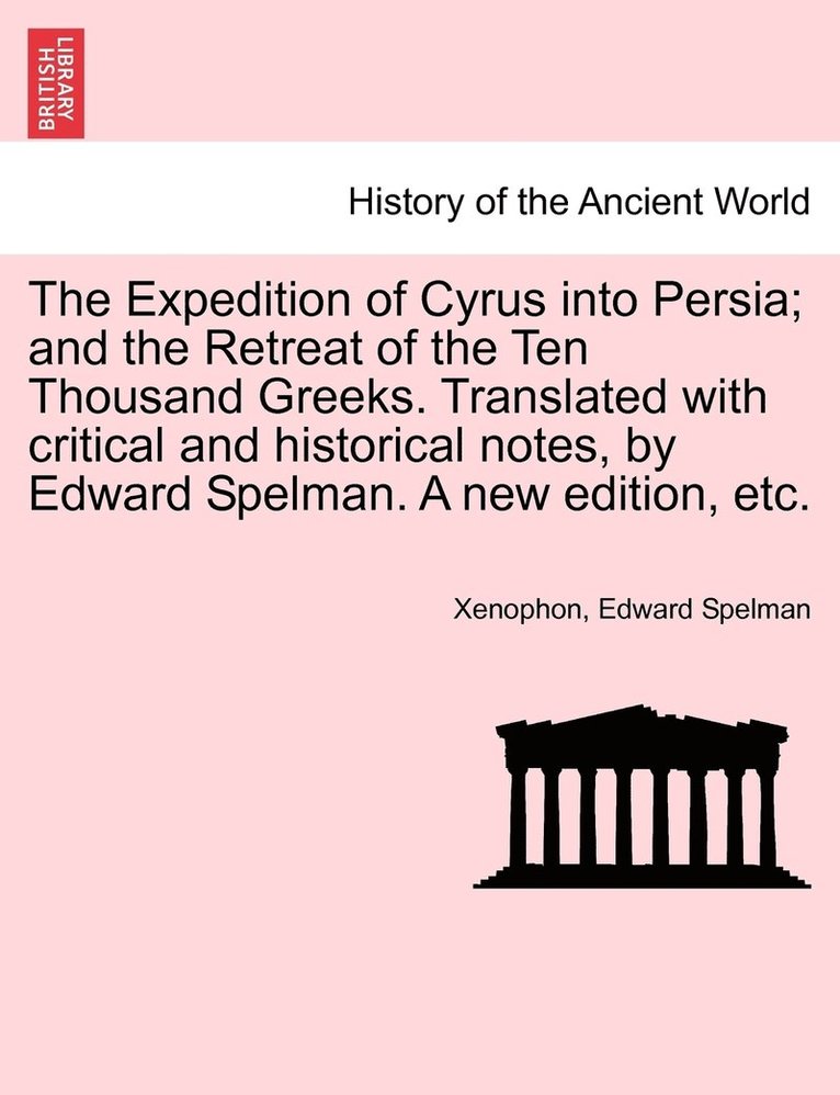 Expedition of Cyrus into Persia; and the Retreat of the Ten Thousand Greeks. Translated with critical and historical notes, by Edward Spelman. A new edition, etc.
