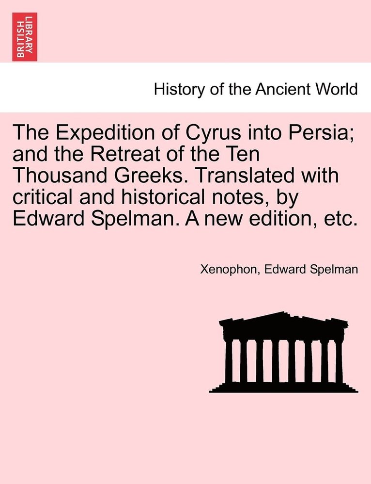 The Expedition of Cyrus into Persia; and the Retreat of the Ten Thousand Greeks. Translated with critical and historical notes, by Edward Spelman. A new edition, etc. 1