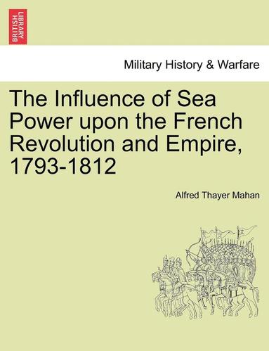 bokomslag The Influence of Sea Power Upon the French Revolution and Empire, 1793-1812