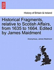 Historical Fragments, Relative to Scotish Affairs, from 1635 to 1664. Edited by James Maidment