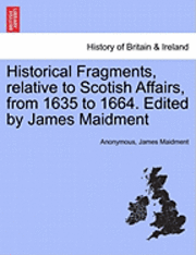 Historical Fragments, Relative to Scotish Affairs, from 1635 to 1664. Edited by James Maidment 1