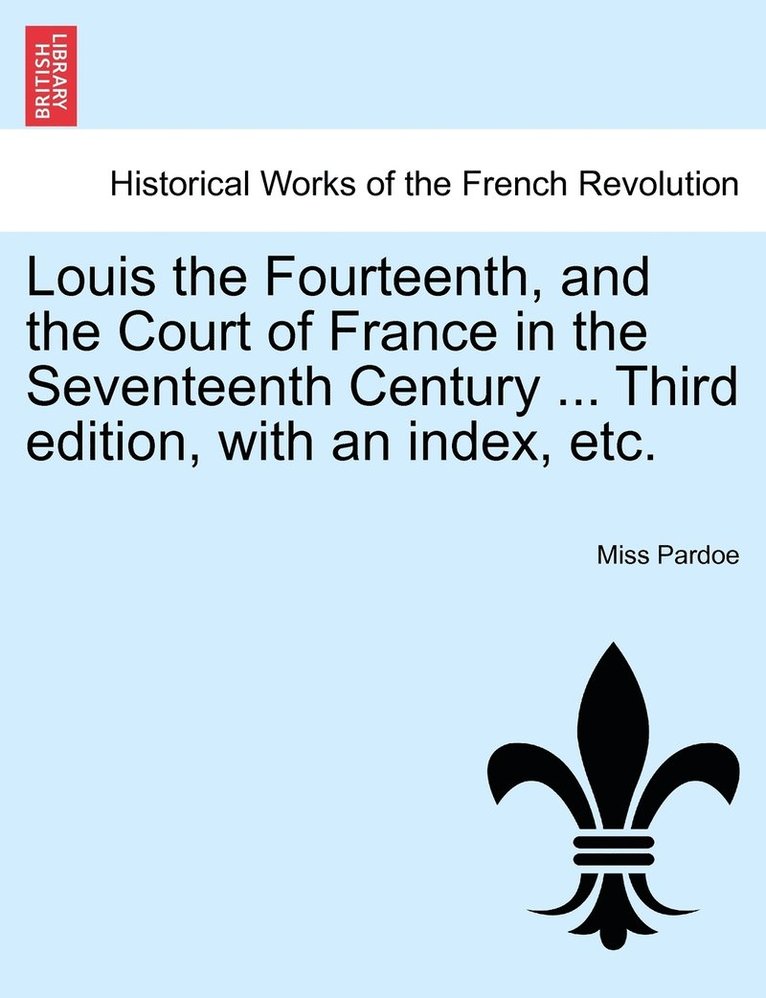 Pardoe, Miss Pardoe - Louis the Fourteenth, and the Court of France in the Seventeenth Century ... Third edition, with an index, etc., Häftad