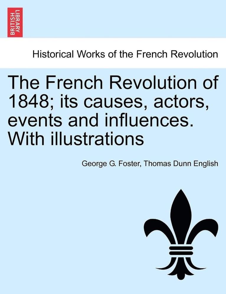George G. Foster, Thomas Dunn English - The French Revolution of 1848; Its Causes, Actors, Events and Influences. with Illustrations, Häftad