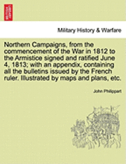 bokomslag Northern Campaigns, from the Commencement of the War in 1812 to the Armistice Signed and Ratified June 4, 1813; With an Appendix, Containing All the Bulletins Issued by the French Ruler. Illustrated