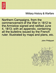 Northern Campaigns, from the Commencement of the War in 1812 to the Armistice Signed and Ratified June 4, 1813; With an Appendix, Containing All the Bulletins Issued by the French Ruler. Illustrated by Maps and Plans, Etc. Vol. II.