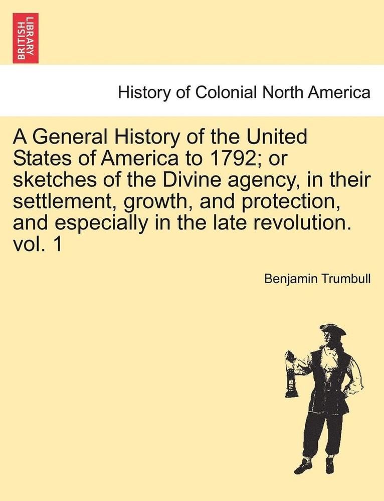 A General History of the United States of America to 1792; Or Sketches of the Divine Agency, in Their Settlement, Growth, and Protection, and Especial