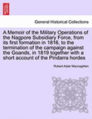 A Memoir of the Military Operations of the Nagpore Subsidiary Force, from Its First Formation in 1816, to the Termination of the Campaign Against the Goands, in 1819 Together with a Short Account of 1