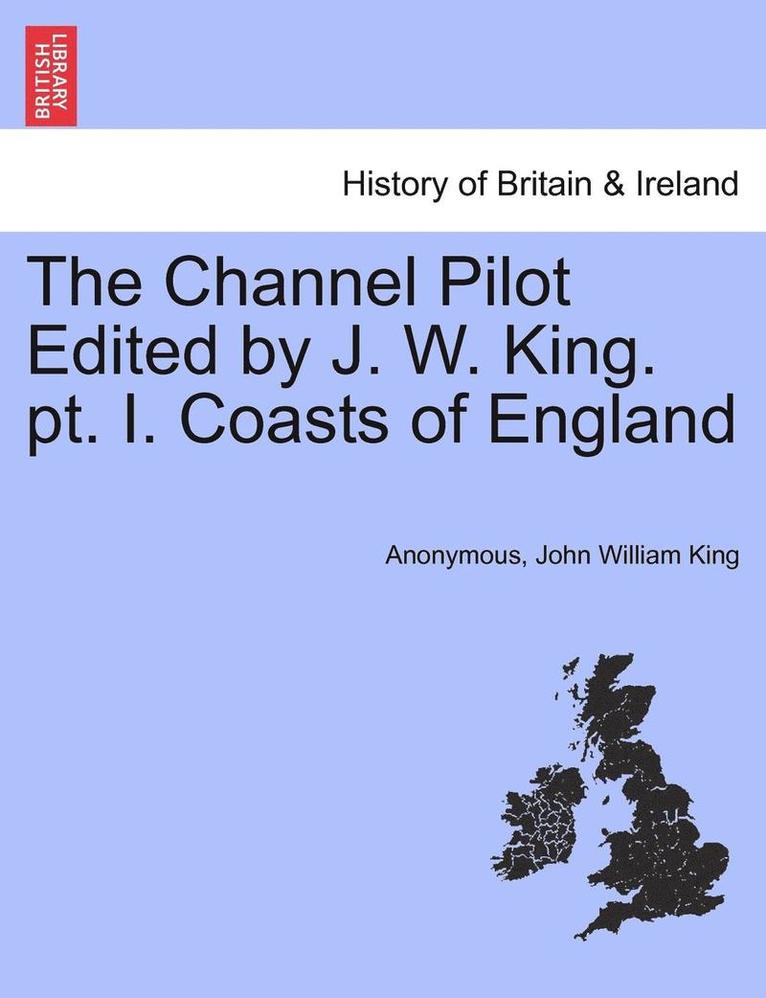 Channel Pilot Edited by J. W. King. PT. I. Coasts of England