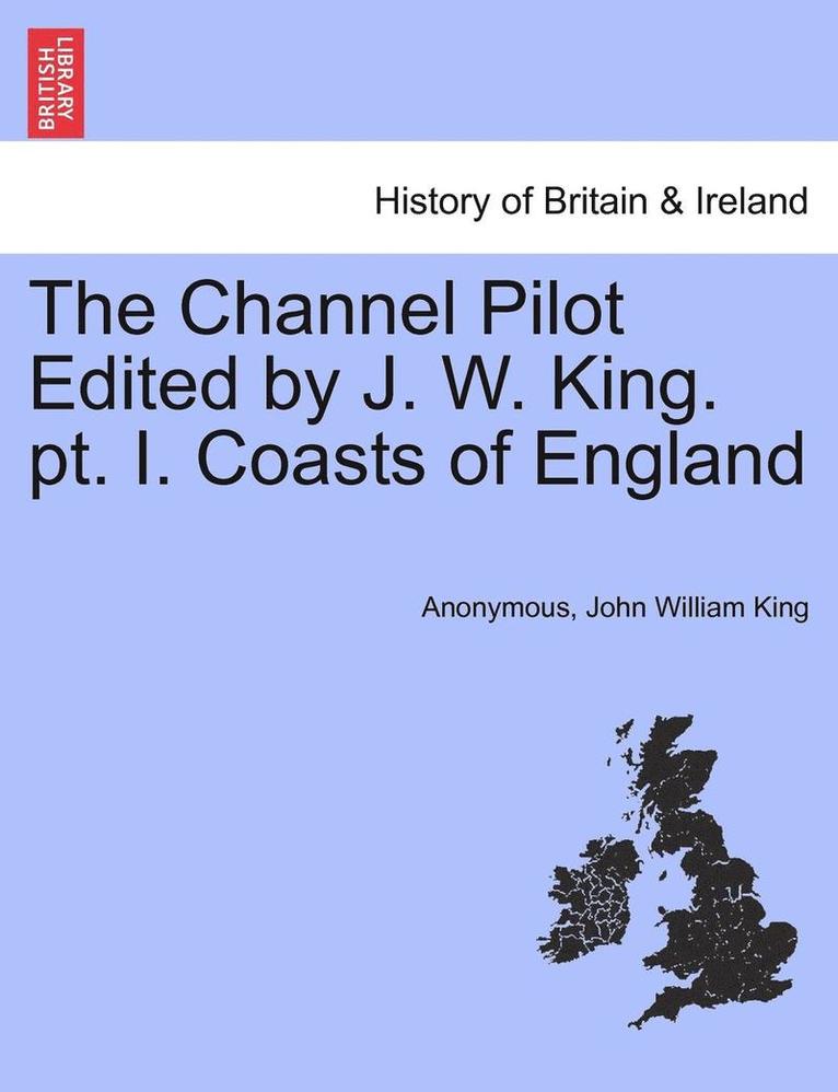 The Channel Pilot Edited by J. W. King. PT. I. Coasts of England 1