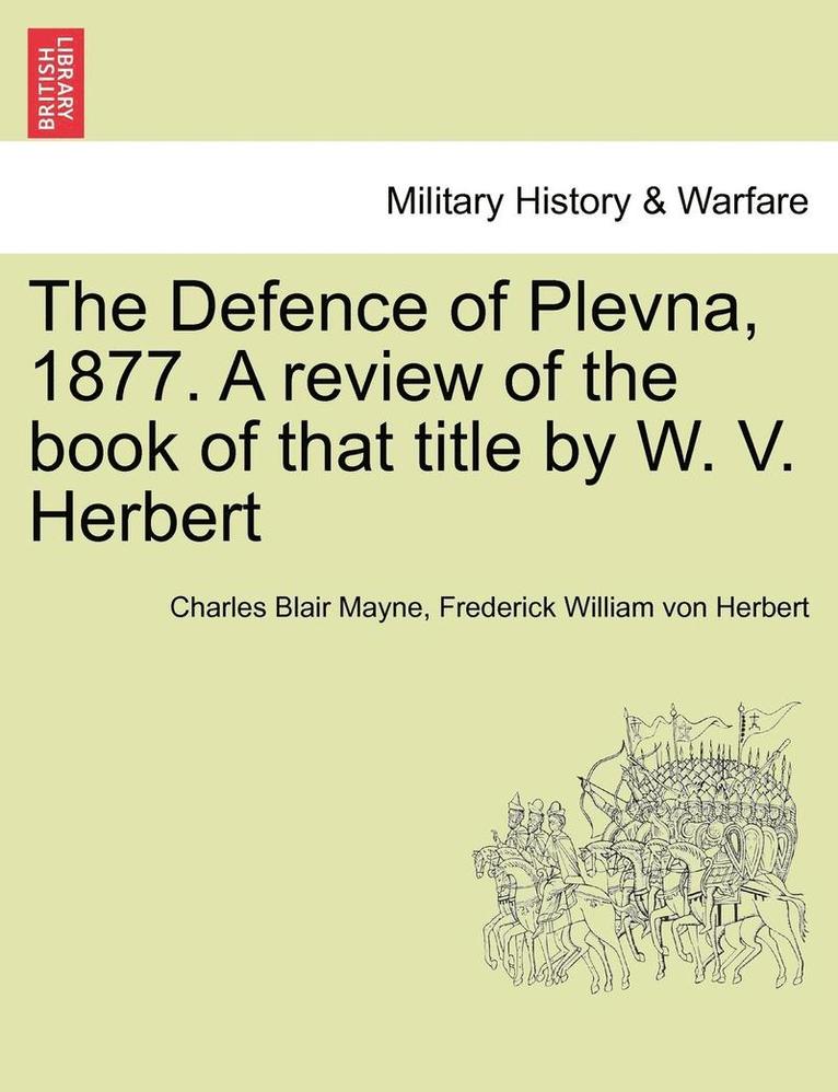 The Defence of Plevna, 1877. a Review of the Book of That Title by W. V. Herbert 1