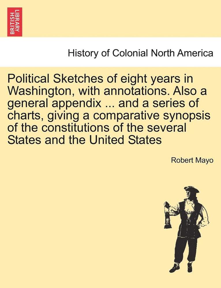 Political Sketches of Eight Years in Washington, with Annotations. Also a General Appendix ... and a Series of Charts, Giving a Comparative Synopsis of the Constitutions of the Several States and the 1