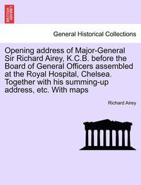 bokomslag Opening Address of Major-General Sir Richard Airey, K.C.B. Before the Board of General Officers Assembled at the Royal Hospital, Chelsea. Together with His Summing-Up Address, Etc. with Maps