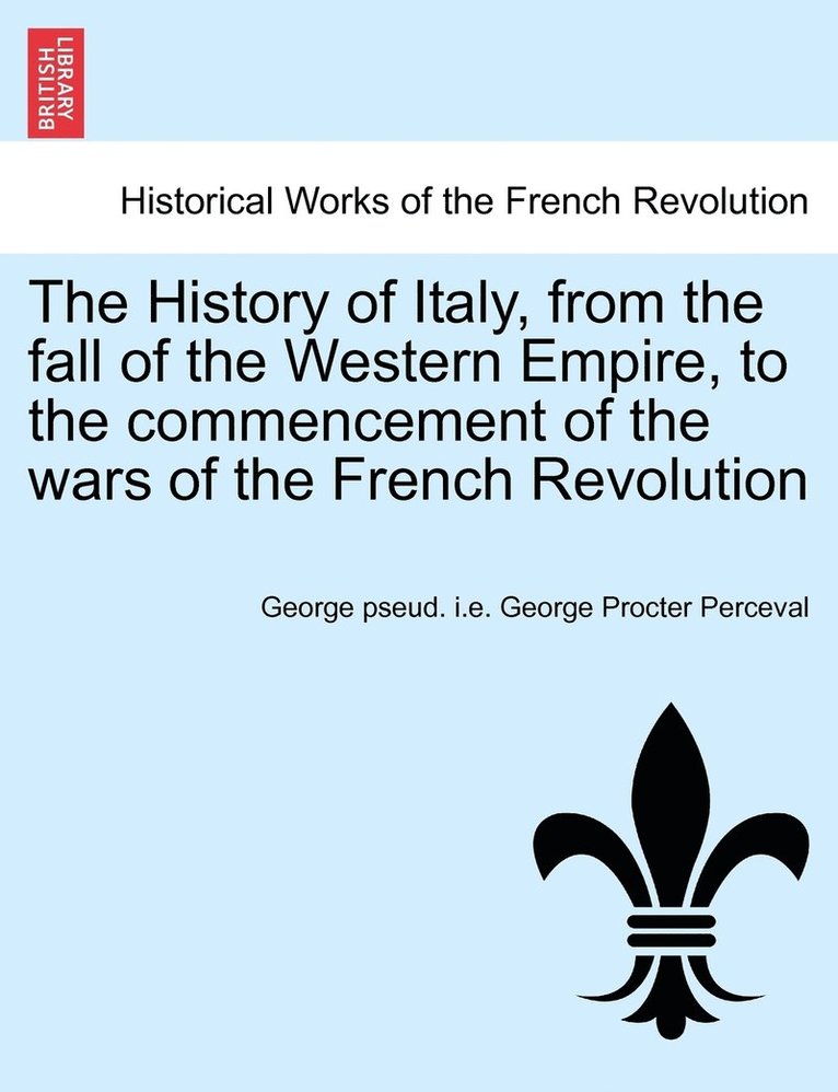 The History of Italy, from the fall of the Western Empire, to the commencement of the wars of the French Revolution. Vol. I 1