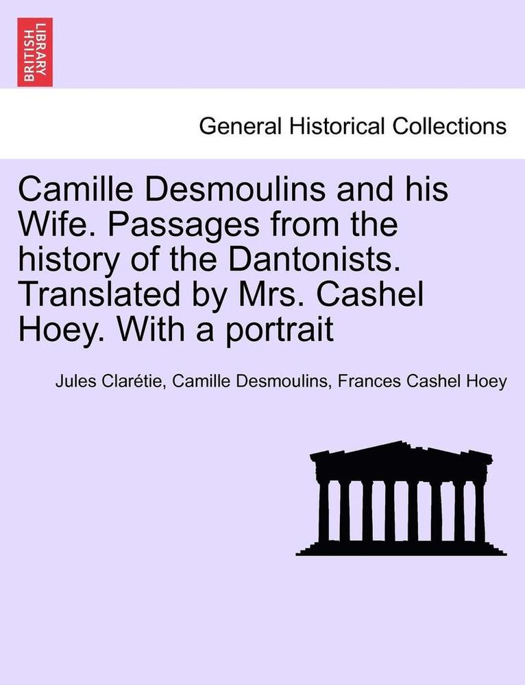 Camille Desmoulins and his Wife. Passages from the history of the Dantonists. Translated by Mrs. Cashel Hoey. With a portrait 1