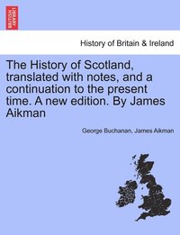 bokomslag The History of Scotland, translated with notes, and a continuation to the present time. A new edition. By James Aikman