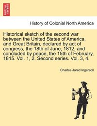 bokomslag Historical sketch of the second war between the United States of America, and Great Britain, declared by act of congress, the 18th of June, 1812, and concluded by peace, the 15th of February, 1815....