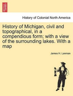 History of Michigan, Civil and Topographical, in a Compendious Form; With a View of the Surrounding Lakes. with a Map 1