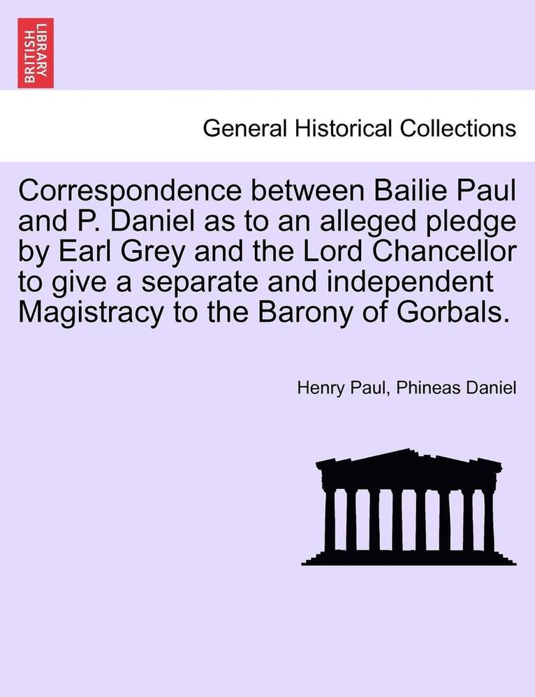 Correspondence Between Bailie Paul and P. Daniel as to an Alleged Pledge by Earl Grey and the Lord Chancellor to Give a Separate and Independent Magistracy to the Barony of Gorbals. 1