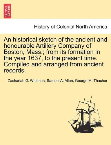 bokomslag An Historical Sketch of the Ancient and Honourable Artillery Company of Boston, Mass.; From Its Formation in the Year 1637, to the Present Time. Compi