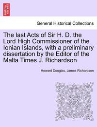 bokomslag The Last Acts of Sir H. D. the Lord High Commissioner of the Ionian Islands, with a Preliminary Dissertation by the Editor of the Malta Times J. Richardson