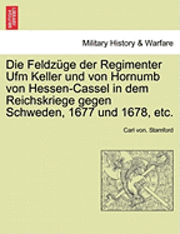 Die Feldzuge Der Regimenter Ufm Keller Und Von Hornumb Von Hessen-Cassel in Dem Reichskriege Gegen Schweden, 1677 Und 1678, Etc. 1