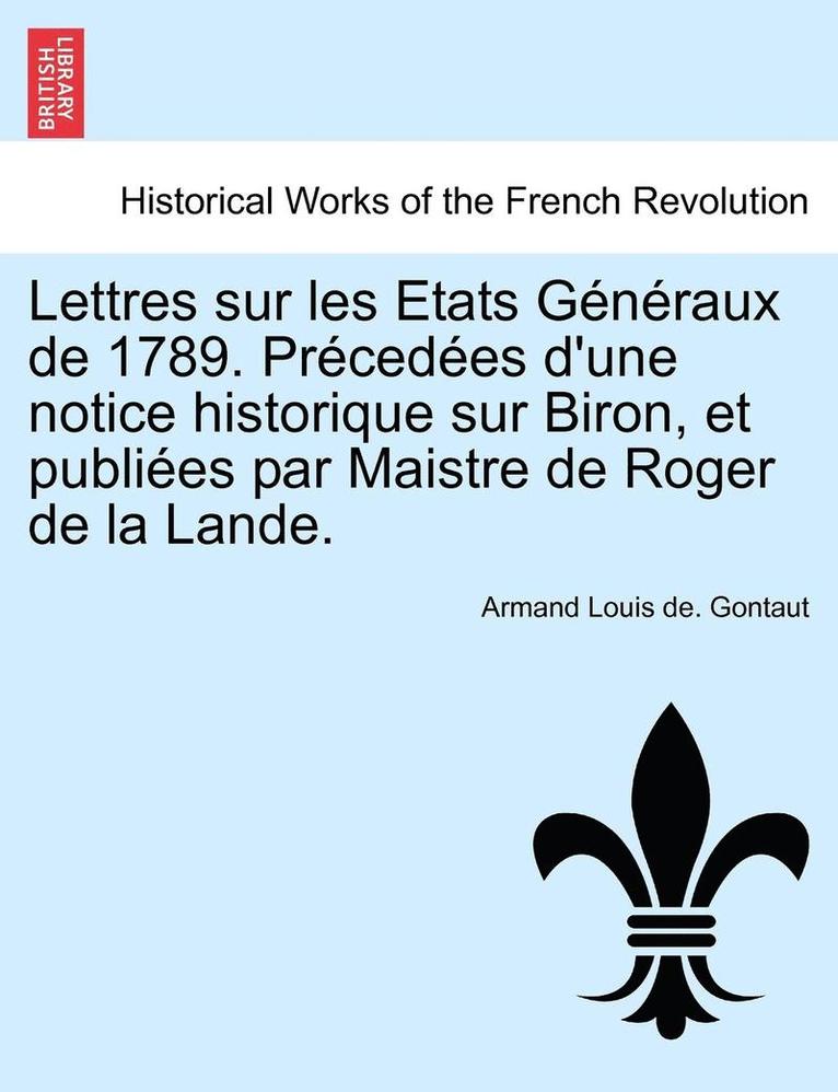 Lettres Sur Les Etats Generaux de 1789. Precedees D'Une Notice Historique Sur Biron, Et Publiees Par Maistre de Roger de La Lande. 1