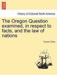 bokomslag The Oregon Question Examined, in Respect to Facts, and the Law of Nations