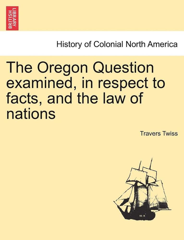 The Oregon Question Examined, in Respect to Facts, and the Law of Nations