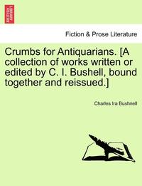 bokomslag Crumbs for Antiquarians. [A Collection of Works Written or Edited by C. I. Bushell, Bound Together and Reissued.]