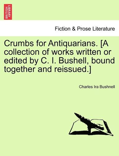 Charles Ira Bushnell - Crumbs for Antiquarians. [A Collection of Works Written or Edited by C. I. Bushell, Bound Together and Reissued.], Häftad