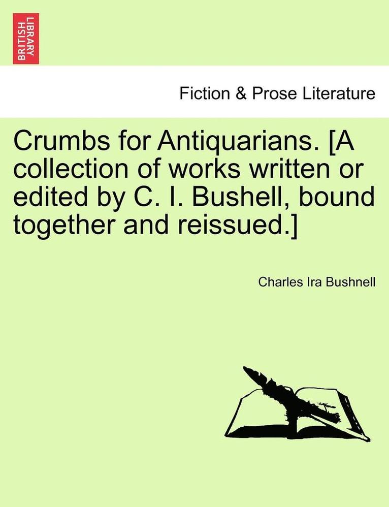 Crumbs for Antiquarians. [A Collection of Works Written or Edited by C. I. Bushell, Bound Together and Reissued.]